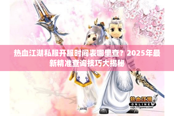 热血江湖私服开服时间表哪里查？2025年最新精准查询技巧大揭秘