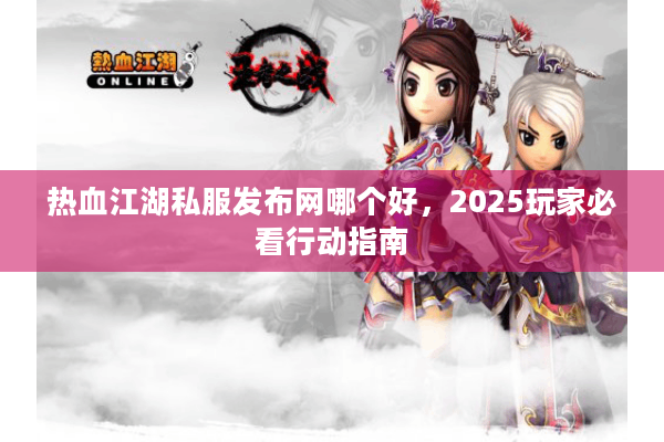 热血江湖私服发布网哪个好,2025玩家必看行动指南 热血江湖私服发布网哪个好,2025玩家必看行动指南