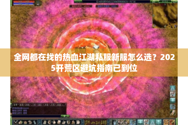 全网都在找的热血江湖私服新服怎么选?2025开荒区避坑指南已到位 全网都在找的热血江湖私服新服怎么选?2025开荒区避坑指南已到位