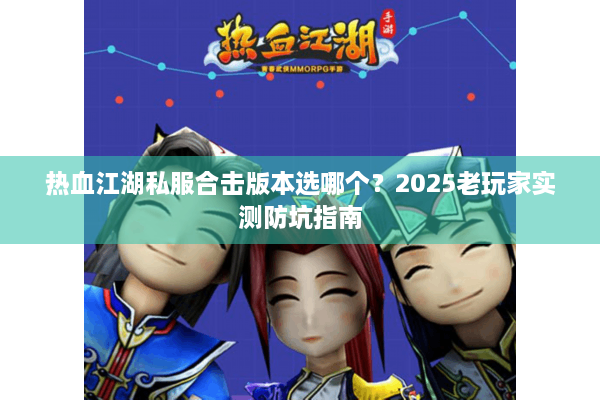 热血江湖私服合击版本选哪个？2025老玩家实测防坑指南