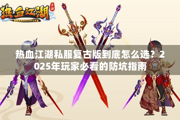 热血江湖私服复古版到底怎么选?2025年玩家必看的防坑指南 热血江湖私服复古版到底怎么选?2025年玩家必看的防坑指南