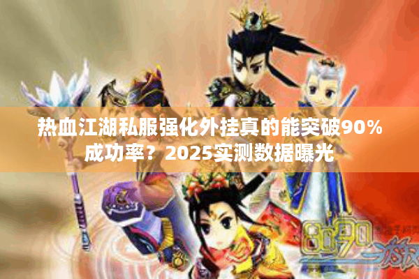 热血江湖私服强化外挂真的能突破90%成功率？2025实测数据曝光