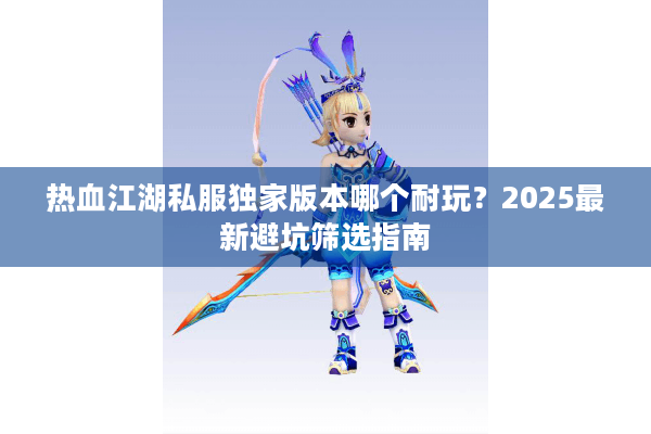 热血江湖私服独家版本哪个耐玩？2025最新避坑筛选指南