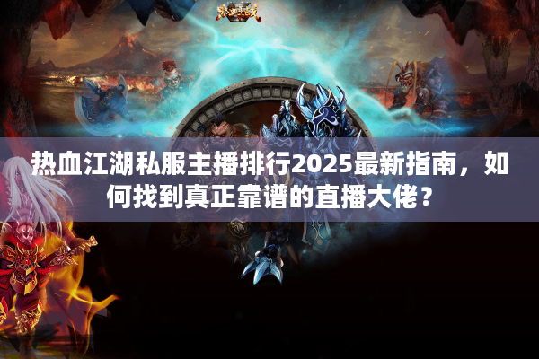 热血江湖私服主播排行2025最新指南，如何找到真正靠谱的直播大佬？