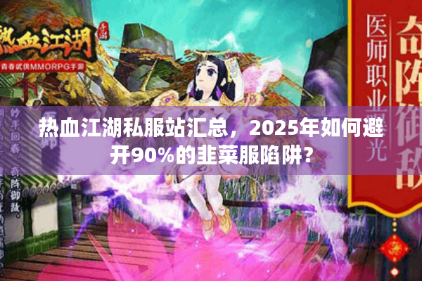 热血江湖私服站汇总，2025年如何避开90%的韭菜服陷阱？