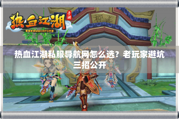 热血江湖私服导航网怎么选？老玩家避坑三招公开