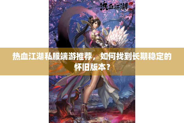 热血江湖私服端游推荐，如何找到长期稳定的怀旧版本？