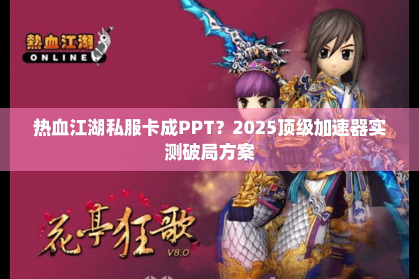 热血江湖私服卡成PPT？2025顶级加速器实测破局方案