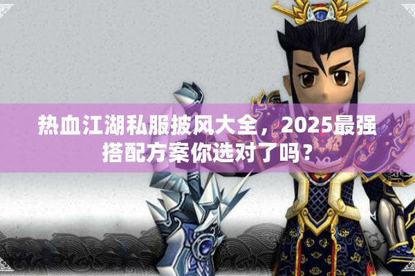 热血江湖私服披风大全，2025最强搭配方案你选对了吗？