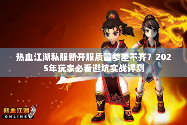 热血江湖私服新开服质量参差不齐?2025年玩家必看避坑实战评测 热血江湖私服新开服质量参差不齐?2025年玩家必看避坑实战评测