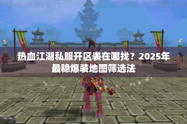 热血江湖私服开区表在哪找？2025年最稳爆装地图筛选法