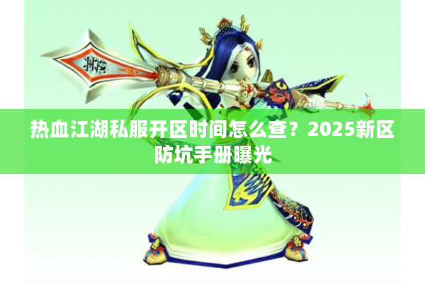 热血江湖私服开区时间怎么查？2025新区防坑手册曝光