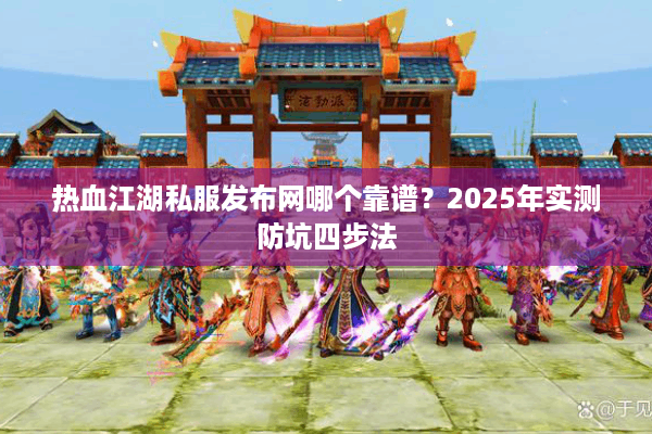 热血江湖私服发布网哪个靠谱？2025年实测防坑四步法