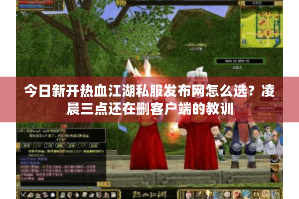 今日新开热血江湖私服发布网怎么选?凌晨三点还在删客户端的教训 今日新开热血江湖私服发布网怎么选?凌晨三点还在删客户端的教训