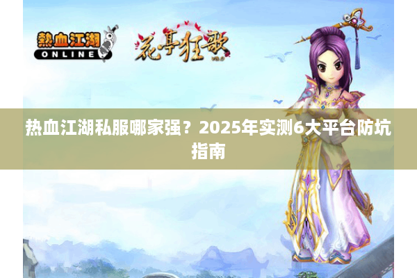 热血江湖私服哪家强?2025年实测6大平台防坑指南 热血江湖私服哪家强?2025年实测6大平台防坑指南