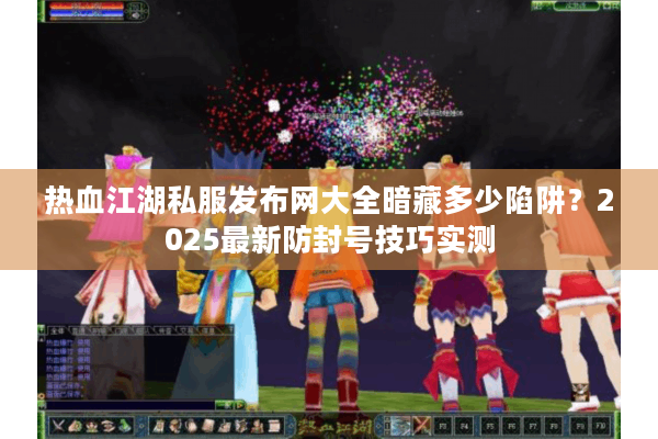 热血江湖私服发布网大全暗藏多少陷阱?2025最新防封号技巧实测 热血江湖私服发布网大全暗藏多少陷阱?2025最新防封号技巧实测