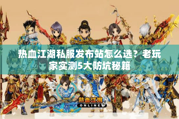 热血江湖私服发布站怎么选？老玩家实测5大防坑秘籍