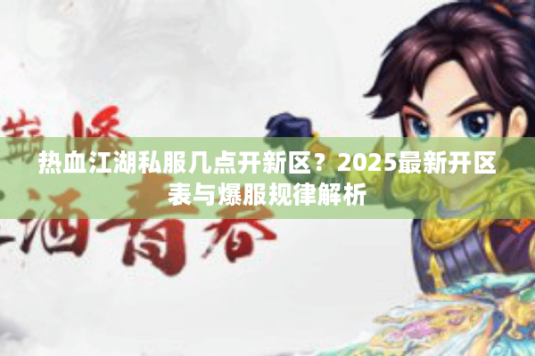 热血江湖私服几点开新区？2025最新开区表与爆服规律解析