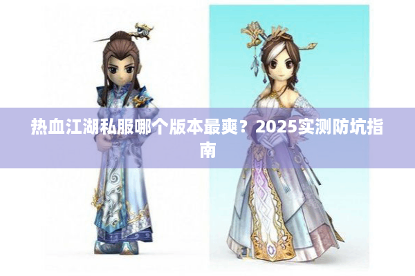热血江湖私服哪个版本最爽?2025实测防坑指南 热血江湖私服哪个版本最爽?2025实测防坑指南