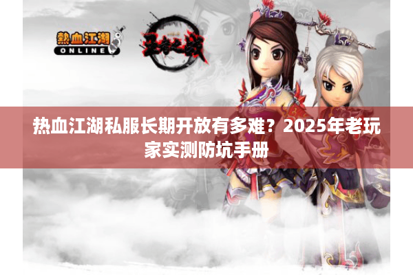 热血江湖私服长期开放有多难?2025年老玩家实测防坑手册 热血江湖私服长期开放有多难?2025年老玩家实测防坑手册