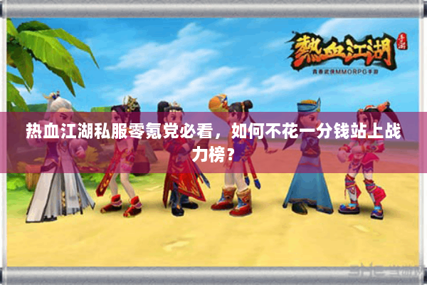 热血江湖私服零氪党必看,如何不花一分钱站上战力榜? 热血江湖私服零氪党必看,如何不花一分钱站上战力榜?