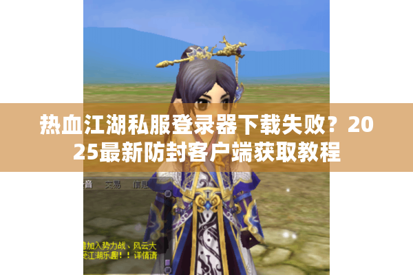 热血江湖私服登录器下载失败?2025最新防封客户端获取教程 热血江湖私服登录器下载失败?2025最新防封客户端获取教程