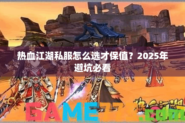 热血江湖私服怎么选才保值？2025年避坑必看