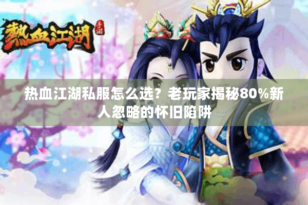 热血江湖私服怎么选？老玩家揭秘80%新人忽略的怀旧陷阱