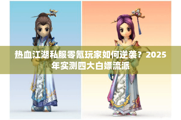 热血江湖私服零氪玩家如何逆袭？2025年实测四大白嫖流派