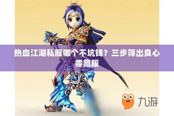 热血江湖私服哪个不坑钱?三步筛出良心零氪服 热血江湖私服哪个不坑钱?三步筛出良心零氪服