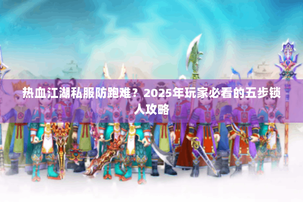 热血江湖私服防跑难？2025年玩家必看的五步锁人攻略