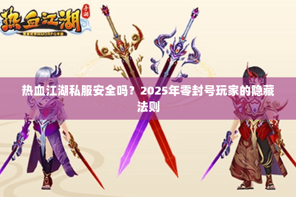热血江湖私服安全吗？2025年零封号玩家的隐藏法则