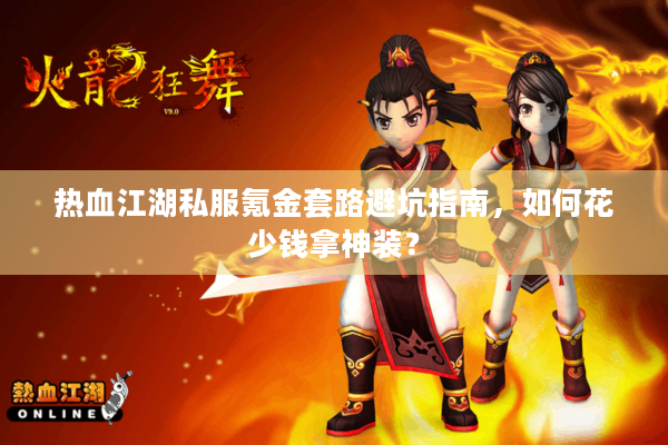 热血江湖私服氪金套路避坑指南,如何花少钱拿神装? 热血江湖私服氪金套路避坑指南,如何花少钱拿神装?