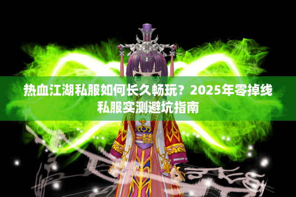 热血江湖私服如何长久畅玩?2025年零掉线私服实测避坑指南 热血江湖私服如何长久畅玩?2025年零掉线私服实测避坑指南