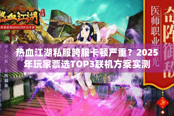 热血江湖私服跨服卡顿严重？2025年玩家票选TOP3联机方案实测