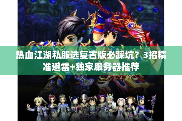 热血江湖私服选复古版必踩坑?3招精准避雷+独家服务器推荐 热血江湖私服选复古版必踩坑?3招精准避雷+独家服务器推荐