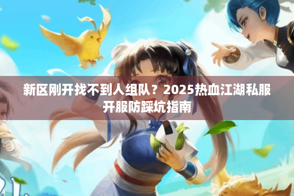 新区刚开找不到人组队?2025热血江湖私服开服防踩坑指南 新区刚开找不到人组队?2025热血江湖私服开服防踩坑指南