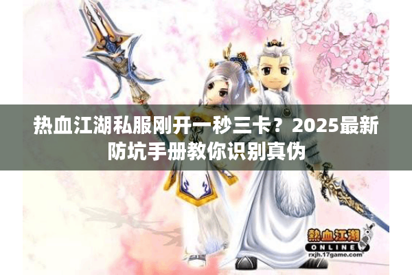 热血江湖私服刚开一秒三卡？2025最新防坑手册教你识别真伪