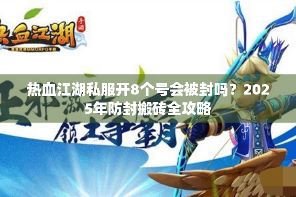 热血江湖私服开8个号会被封吗?2025年防封搬砖全攻略 热血江湖私服开8个号会被封吗?2025年防封搬砖全攻略