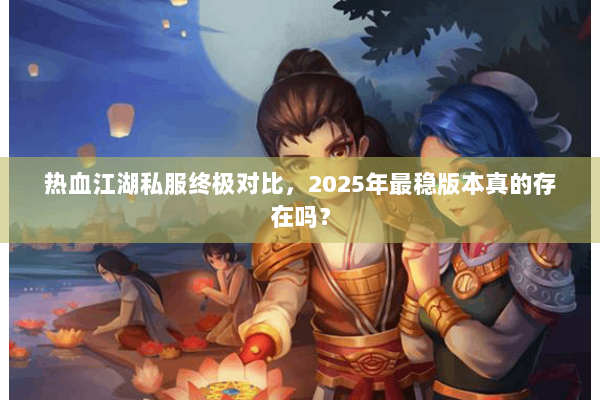 热血江湖私服终极对比，2025年最稳版本真的存在吗？