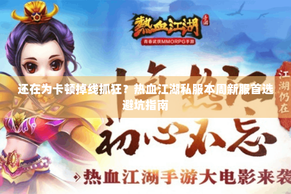 还在为卡顿掉线抓狂?热血江湖私服本周新服首选避坑指南 还在为卡顿掉线抓狂?热血江湖私服本周新服首选避坑指南