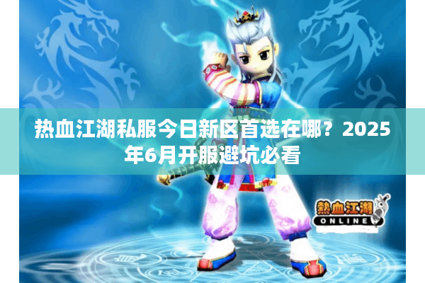 热血江湖私服今日新区首选在哪?2025年6月开服避坑必看 热血江湖私服今日新区首选在哪?2025年6月开服避坑必看