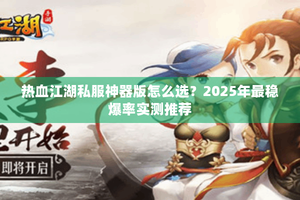热血江湖私服神器版怎么选？2025年最稳爆率实测推荐
