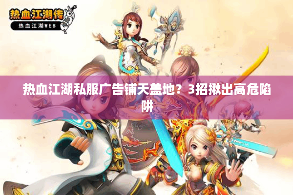 热血江湖私服广告铺天盖地？3招揪出高危陷阱