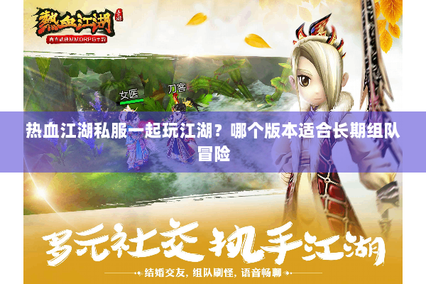 热血江湖私服一起玩江湖？哪个版本适合长期组队冒险