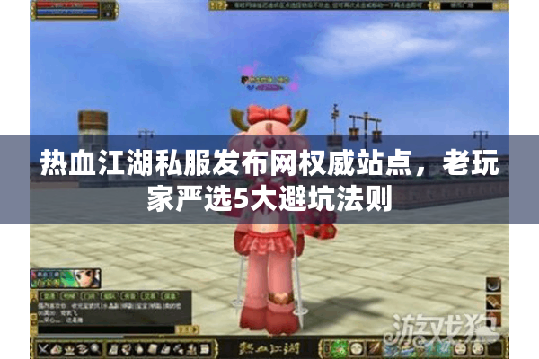 热血江湖私服发布网权威站点，老玩家严选5大避坑法则