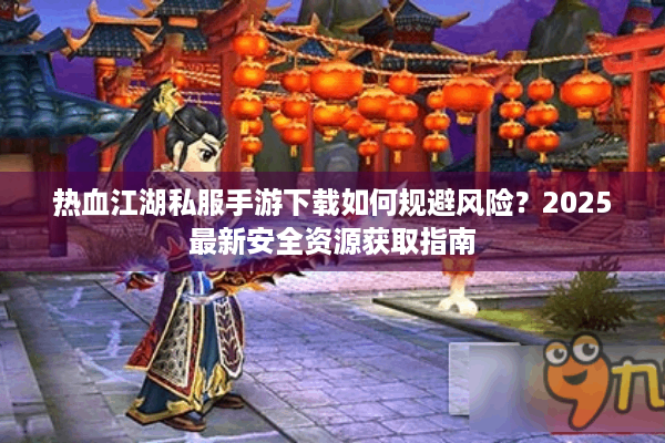 热血江湖私服手游下载如何规避风险？2025最新安全资源获取指南