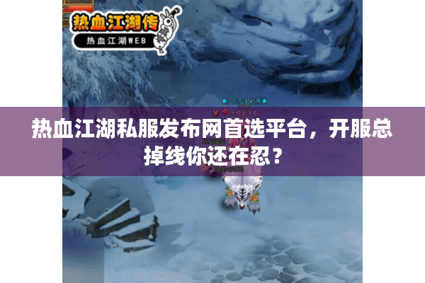 热血江湖私服发布网首选平台，开服总掉线你还在忍？