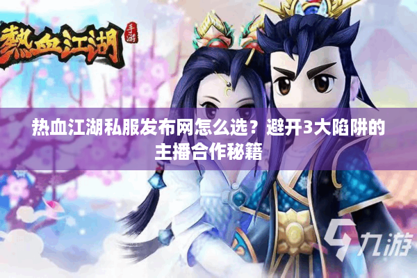 热血江湖私服发布网怎么选？避开3大陷阱的主播合作秘籍