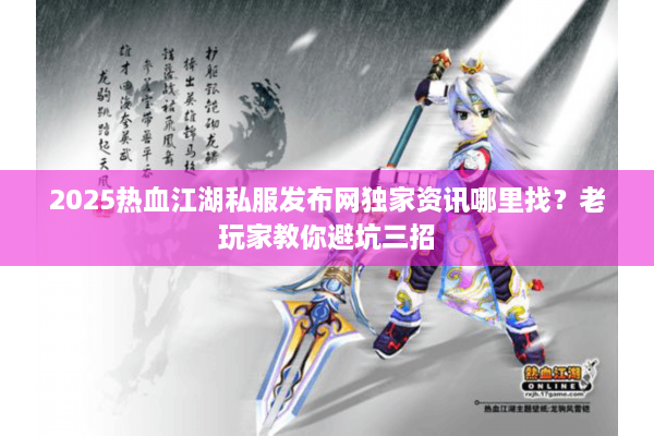 2025热血江湖私服发布网独家资讯哪里找?老玩家教你避坑三招 2025热血江湖私服发布网独家资讯哪里找?老玩家教你避坑三招